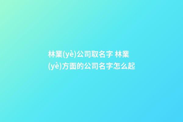 林業(yè)公司取名字 林業(yè)方面的公司名字怎么起-第1張-公司起名-玄機(jī)派